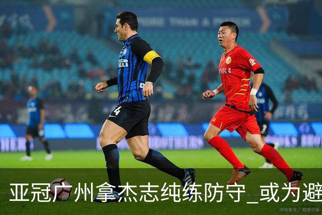 亚冠广州拿杰志纯练防守 或为避免重蹈国安覆辙？